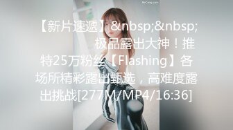 【新片速遞】&nbsp;&nbsp; ⚫️⚫️⚫️极品露出大神！推特25万粉丝【Flashing】各场所精彩露出甄选，高难度露出挑战[277M/MP4/16:36]