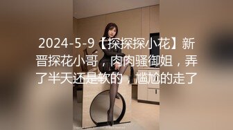 2024-5-9【探探探小花】新晋探花小哥，肉肉骚御姐，弄了半天还是软的，尴尬的走了