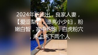 2024年新流出，良家人妻，【爱涩梨】，漂亮小少妇，粉嫩白皙，家中约炮，白虎粉穴，床上床下两个人