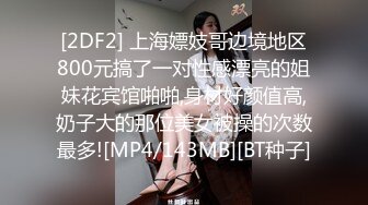 [2DF2] 上海嫖妓哥边境地区800元搞了一对性感漂亮的姐妹花宾馆啪啪,身材好颜值高,奶子大的那位美女被操的次数最多![MP4/143MB][BT种子]