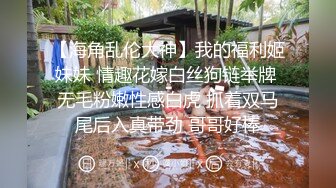 【海角乱伦大神】我的福利姬妹妹 情趣花嫁白丝狗链举牌 无毛粉嫩性感白虎 抓着双马尾后入真带劲 哥哥好棒