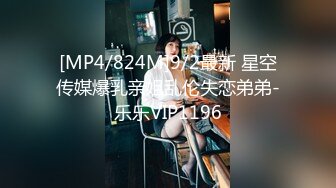 [MP4/824M]9/2最新 星空传媒爆乳亲姐乱伦失恋弟弟-乐乐VIP1196