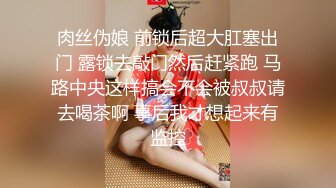 肉丝伪娘 前锁后超大肛塞出门 露锁去敲门然后赶紧跑 马路中央这样搞会不会被叔叔请去喝茶啊 事后我才想起来有监控