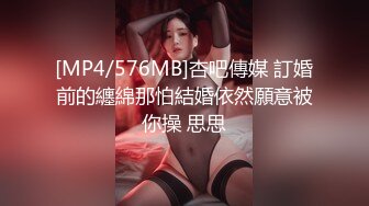 [MP4/576MB]杏吧傳媒 訂婚前的纏綿那怕結婚依然願意被你操 思思