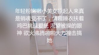 年轻粉嫩嫩小美女撩起人来真是销魂受不了，情趣睡衣扶着鸡巴挑逗爱抚 渴望被操的眼神 欲火沸腾啪啪大力撞击搞她