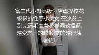 富二代小哥高级酒店虐操校花级极品性感小美女,在沙发上刮完逼毛变着花样调教操逼,越变态干的越狠,交的越淫荡.国语!