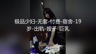 极品少妇-无套-付费-宿舍-19岁-出轨-嫂子-巨乳