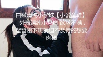 白嫩清纯小学妹【小爱童鞋】✅外表清纯小魅魔 欲求不满，爸爸刚下班就迫不及待的想要肉棒