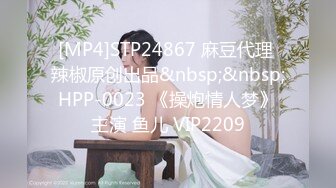 [MP4]STP24867 麻豆代理 辣椒原创出品&nbsp;&nbsp;HPP-0023 《操炮情人梦》主演 鱼儿 VIP2209