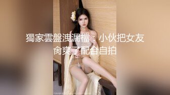 獨家雲盤洩漏檔：小伙把女友肏爽了配合自拍