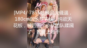 [MP4/ 785M] 极品大骚逼，180cm的长腿妹妹，纯欲天花板，被四五个小伙团队蹂躏了，轮番上场干