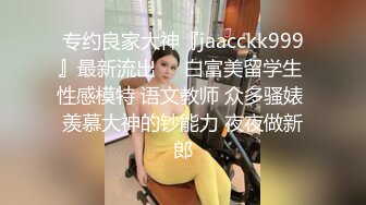 专约良家大神『jaacckk999』最新流出❤️白富美留学生 性感模特 语文教师 众多骚婊 羡慕大神的钞能力 夜夜做新郎