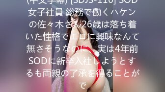 (中文字幕) [SDJS-116] SOD女子社員 総務で働くハケンの佐々木さん26歳は落ち着いた性格でエロに興味なんて無さそうなのに、実は4年前SODに新卒入社しようとするも両親の了承を得ることがで