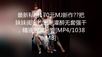 最新私房170元MJ新作??把妹妹闺蜜约出来灌醉无套强干，精液射满翘臀[MP4/1038MB]