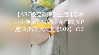 【ABC极品整理】主播【黑木耳小姨子】极品颜值,啪啪,多P,韵味少妇,大尺度【50v】 (13)