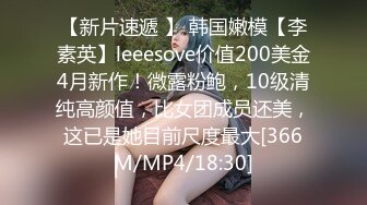 【新片速遞 】 韩国嫩模【李素英】leeesove价值200美金4月新作！微露粉鲍，10级清纯高颜值，比女团成员还美，这已是她目前尺度最大[366M/MP4/18:30]