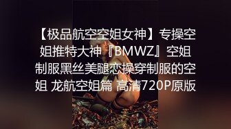 【极品航空空姐女神】专操空姐推特大神『BMWZ』空姐制服黑丝美腿恋操穿制服的空姐 龙航空姐篇 高清720P原版