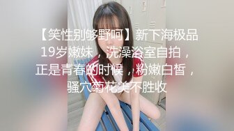 【笑性别够野呵】新下海极品19岁嫩妹，洗澡浴室自拍，正是青春的时候，粉嫩白皙，骚穴菊花美不胜收