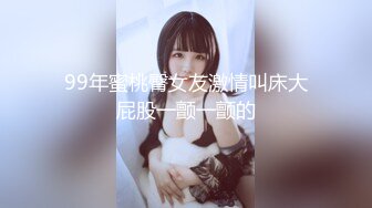 99年蜜桃臀女友激情叫床大屁股一颤一颤的