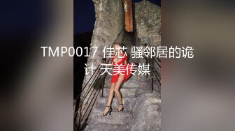 TMP0017 佳芯 骚邻居的诡计 天美传媒