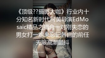 《顶级??摄影大咖》行业内十分知名新时代网黄导演EdMosaic精品之撮合一对刚失恋的男女打一炮来忘记各自的前任无限高潮颤抖