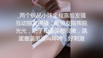 _两个极品小妹全程露脸发骚互动狼友撩骚，听狼友指挥脱光光，奶子和逼逼都很嫩，跳蛋塞逼里浪叫呻吟，好刺激