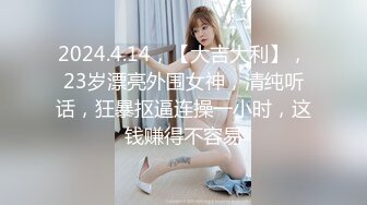 2024.4.14，【大吉大利】，23岁漂亮外围女神，清纯听话，狂暴抠逼连操一小时，这钱赚得不容易