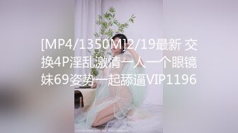 [MP4/1350M]2/19最新 交换4P淫乱激情一人一个眼镜妹69姿势一起舔逼VIP1196