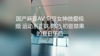 国产麻豆AV 麻豆女神微爱视频 运动系正妹 阿乃 初尝禁果的夏日午后