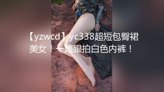 【yzwcd】yc338超短包臀裙美女！一路跟拍白色内裤！