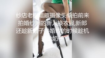 纱店老板暗藏摄像头偷拍前来拍婚纱照的新人换衣服,新郎还趁新娘子换婚纱的时候趁机摸她奶子