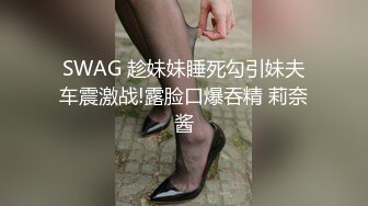 SWAG 趁妹妹睡死勾引妹夫车震激战!露脸口爆吞精 莉奈酱