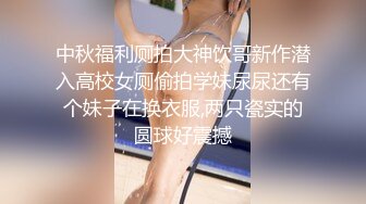 中秋福利厕拍大神饮哥新作潜入高校女厕偷拍学妹尿尿还有个妹子在换衣服,两只瓷实的圆球好震撼