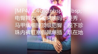 [MP4/ 2.4G]&nbsp;&nbsp; 电臀舞女来袭来姨妈也要秀，马甲线细腰顶级肥臀，脱下珍珠内裤肛塞假屌爆插，趴在地上抖臀