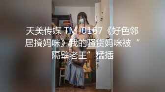 天美传媒 TM-0167《好色邻居搞妈咪》我的骚货妈咪被“隔壁老王”猛插