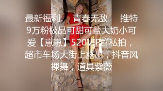 最新福利❤️青春无敌❤️推特9万粉极品可甜可盐大奶小可爱【崽崽】520VIP群私拍，超市车场大街上露出，抖音风裸舞，道具紫薇