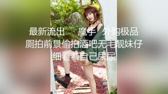 最新流出❤️魔手✿外购极品厕拍前景偷拍酒吧无毛靓妹仔细看着自己尿尿