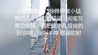 小妖精骚货TS徐雅婷被小猛男后入，强攻后逼逼，闺蜜在旁边偷笑：看把这小贱货肏的好浪啊，淫叫不停 都操软射了！ 