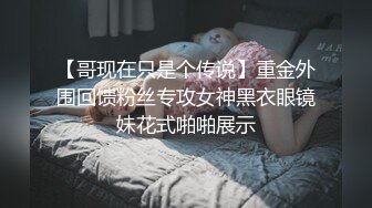 【哥现在只是个传说】重金外围回馈粉丝专攻女神黑衣眼镜妹花式啪啪展示