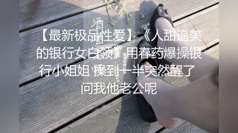 【最新极品性爱】《人甜逼美的银行女白领》用春药爆操银行小姐姐 操到一半突然醒了 问我他老公呢