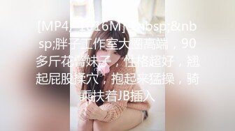 [MP4/ 1016M]&nbsp;&nbsp;胖子工作室大圈高端，90多斤花臂妹子，性格超好，翘起屁股揉穴，抱起来猛操，骑乘扶着JB插入