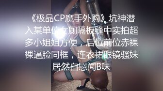 《极品CP魔手外购》坑神潜入某单位女厕隔板缝中实拍超多小姐姐方便，后位前位赤裸裸逼脸同框，连衣裙眼镜骚妹居然自慰闻B味