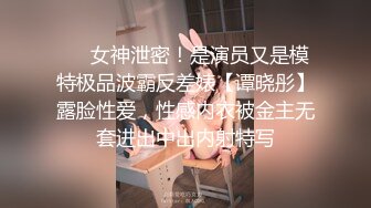 ❤️女神泄密！是演员又是模特极品波霸反差婊【谭晓彤】露脸性爱，性感内衣被金主无套进出中出内射特写