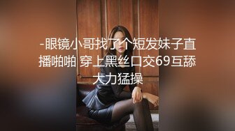 -眼镜小哥找了个短发妹子直播啪啪 穿上黑丝口交69互舔大力猛操