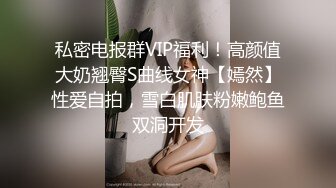 私密电报群VIP福利！高颜值大奶翘臀S曲线女神【嫣然】性爱自拍，雪白肌肤粉嫩鲍鱼双洞开发