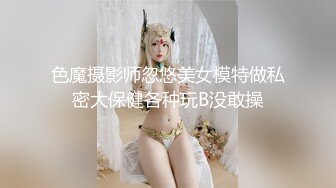 色魔摄影师忽悠美女模特做私密大保健各种玩B没敢操