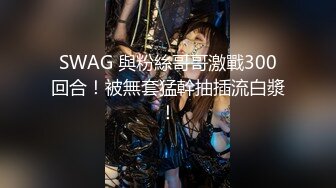 SWAG 與粉絲哥哥激戰300回合！被無套猛幹抽插流白漿！