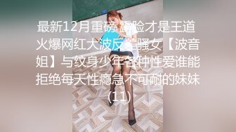 最新12月重磅 露脸才是王道 火爆网红大波反差骚女【波音姐】与纹身少年各种性爱谁能拒绝每天性瘾急不可耐的妹妹 (11)