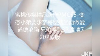 蜜桃传媒精品新作PMC55-变态小弟要求亲哥嫂嫂当面做爱 道德沦陷 兄弟淫乱3P 高清720P原版