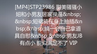 [MP4]STP23986 甜美骚骚小妞和小男友居家操逼&nbsp;&nbsp;短裙骑在身上抽插&nbsp;&nbsp;搞一会自己拿道具自慰&nbsp;&nbsp;男友JB有点小 貌似满足不了 VIP